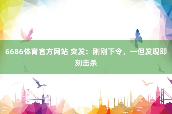 6686体育官方网站 突发：刚刚下令，一但发现即刻击杀