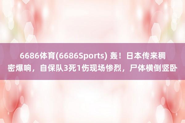 6686体育(6686Sports) 轰！日本传来稠密爆响，自保队3死1伤现场惨烈，尸体横倒竖卧