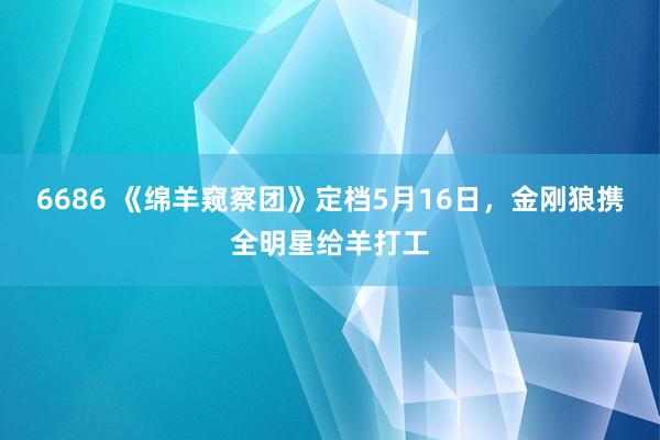 6686 《绵羊窥察团》定档5月16日，金刚狼携全明星给羊打工