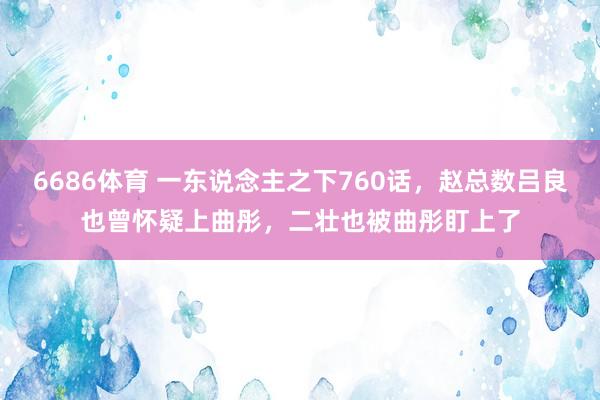6686体育 一东说念主之下760话，赵总数吕良也曾怀疑上曲彤，二壮也被曲彤盯上了