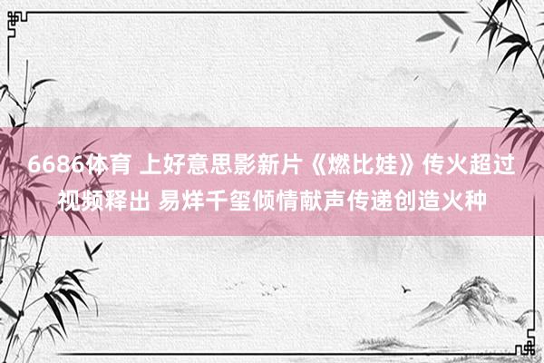 6686体育 上好意思影新片《燃比娃》传火超过视频释出 易烊千玺倾情献声传递创造火种