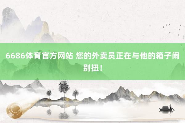 6686体育官方网站 您的外卖员正在与他的箱子闹别扭！