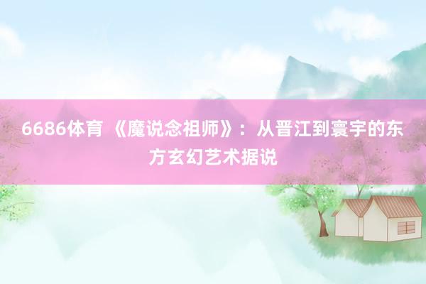 6686体育 《魔说念祖师》：从晋江到寰宇的东方玄幻艺术据说