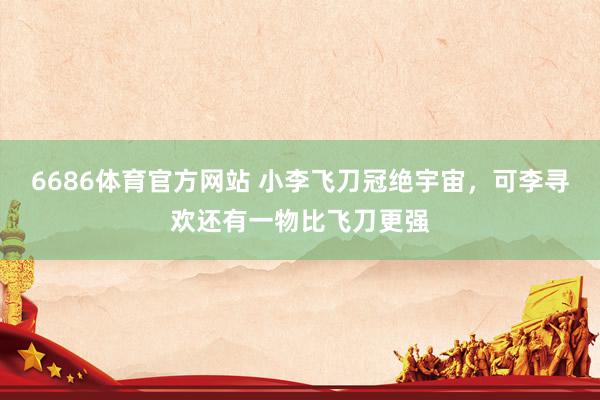 6686体育官方网站 小李飞刀冠绝宇宙，可李寻欢还有一物比飞刀更强