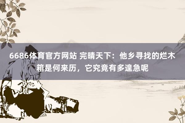 6686体育官方网站 完晴天下：他乡寻找的烂木箱是何来历，它究竟有多遑急呢