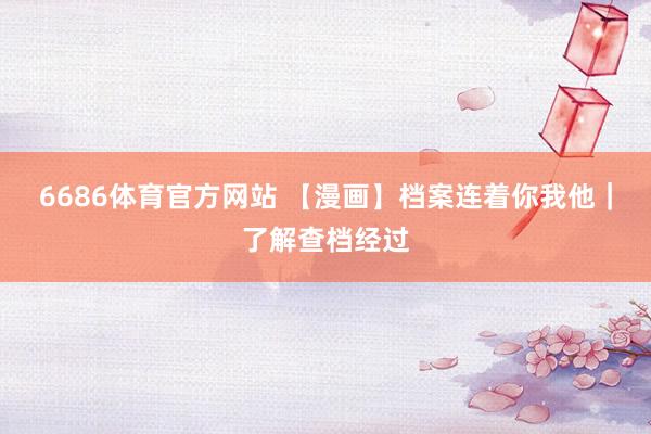 6686体育官方网站 【漫画】档案连着你我他｜了解查档经过