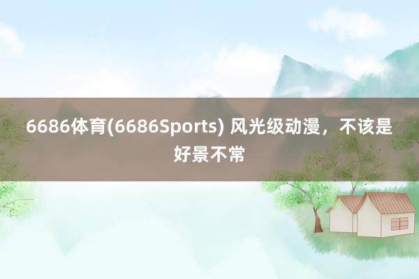 6686体育(6686Sports) 风光级动漫，不该是好景不常
