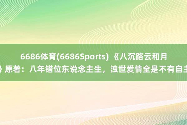 6686体育(6686Sports) 《八沉路云和月》原著：八年错位东说念主生，浊世爱情全是不有自主