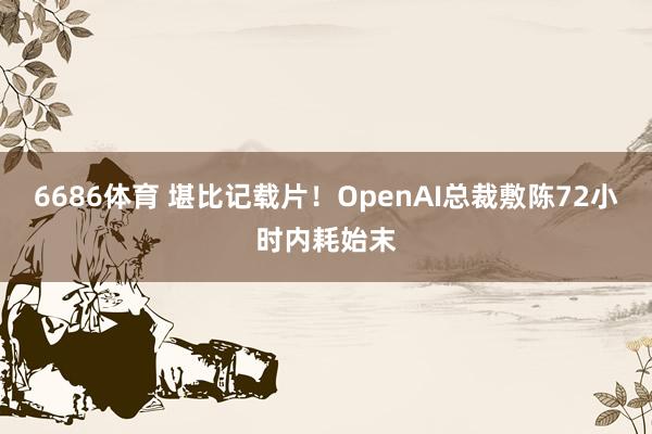 6686体育 堪比记载片！OpenAI总裁敷陈72小时内耗始末
