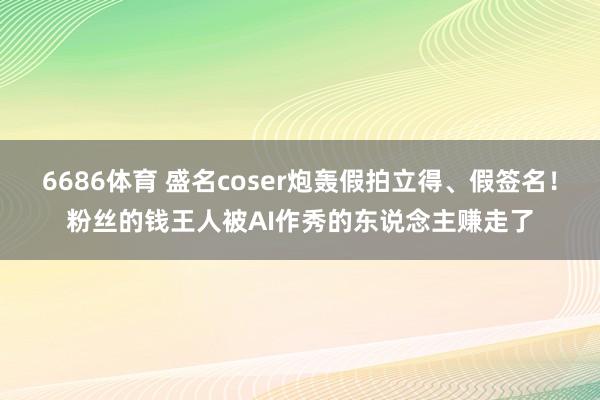6686体育 盛名coser炮轰假拍立得、假签名！粉丝的钱王人被AI作秀的东说念主赚走了