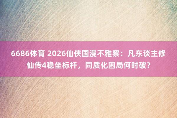 6686体育 2026仙侠国漫不雅察：凡东谈主修仙传4稳坐标杆，同质化困局何时破？