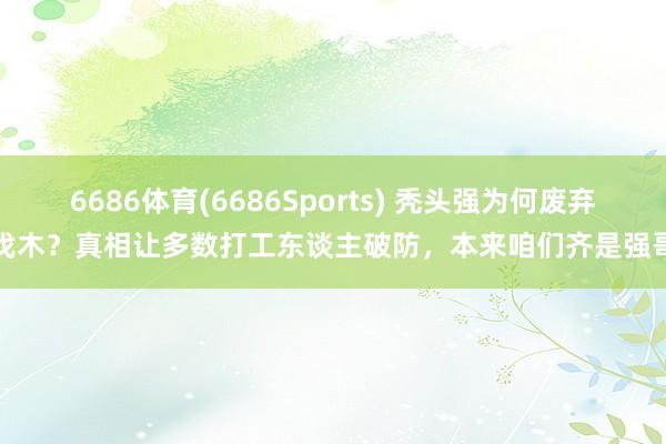 6686体育(6686Sports) 秃头强为何废弃伐木？真相让多数打工东谈主破防，本来咱们齐是强哥