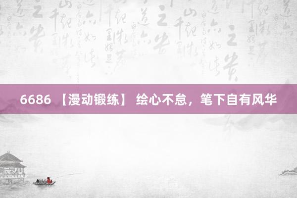 6686 【漫动锻练】 绘心不怠，笔下自有风华