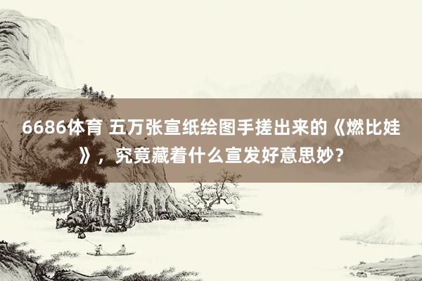 6686体育 五万张宣纸绘图手搓出来的《燃比娃》，究竟藏着什么宣发好意思妙？