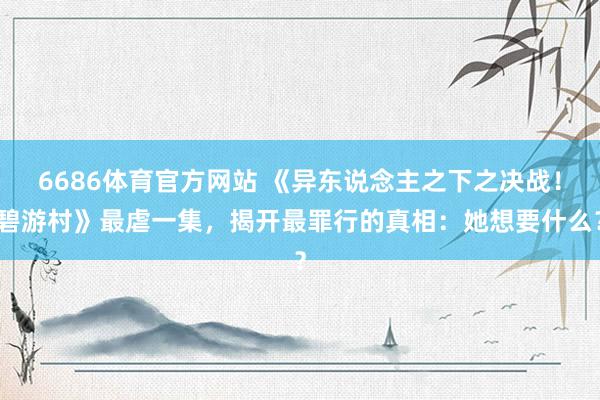 6686体育官方网站 《异东说念主之下之决战！碧游村》最虐一集，揭开最罪行的真相：她想要什么？