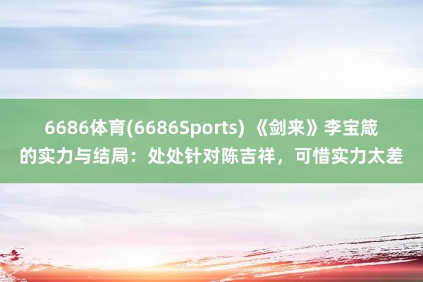 6686体育(6686Sports) 《剑来》李宝箴的实力与结局：处处针对陈吉祥，可惜实力太差