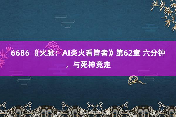 6686 《火脉：AI炎火看管者》第62章 六分钟，与死神竞走