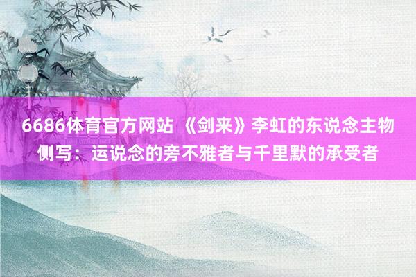 6686体育官方网站 《剑来》李虹的东说念主物侧写：运说念的旁不雅者与千里默的承受者