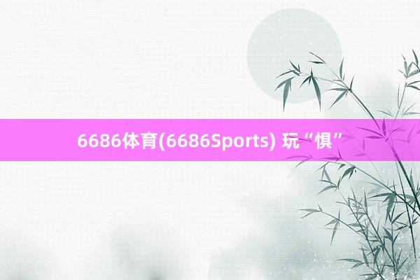 6686体育(6686Sports) 玩“惧”