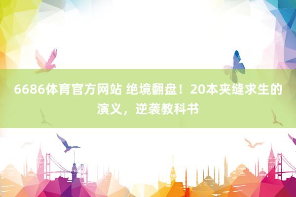 6686体育官方网站 绝境翻盘！20本夹缝求生的演义，逆袭教科书
