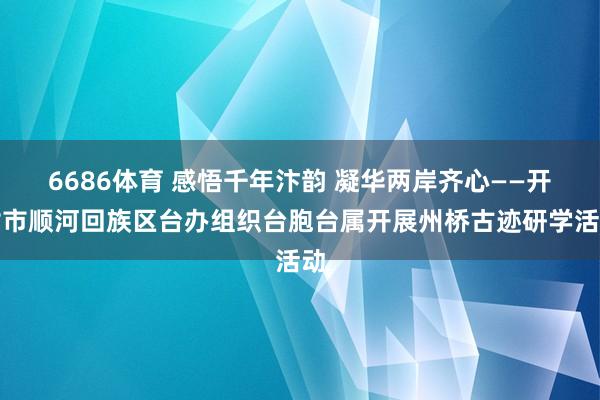 6686体育 感悟千年汴韵 凝华两岸齐心——开封市顺河回族区台办组织台胞台属开展州桥古迹研学活动