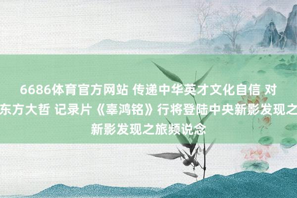 6686体育官方网站 传递中华英才文化自信 对话百年前东方大哲 记录片《辜鸿铭》行将登陆中央新影发现之旅频说念