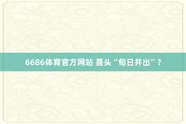 6686体育官方网站 聂头“旬日并出”？