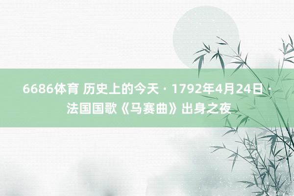6686体育 历史上的今天 · 1792年4月24日 · 法国国歌《马赛曲》出身之夜