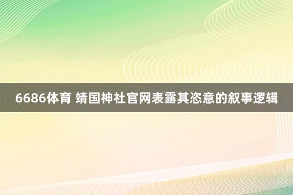 6686体育 靖国神社官网表露其恣意的叙事逻辑