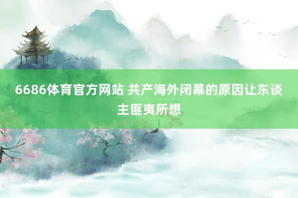 6686体育官方网站 共产海外闭幕的原因让东谈主匪夷所想