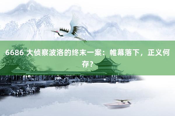 6686 大侦察波洛的终末一案：帷幕落下，正义何存？