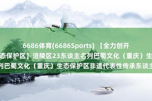6686体育(6686Sports) 【全力创开国度级巴蜀文化（重庆）生态保护区】涪陵区23东谈主名列巴蜀文化（重庆）生态保护区非遗代表性传承东谈主清单