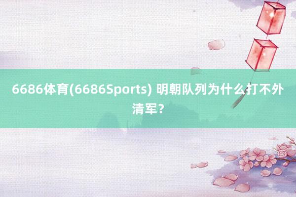 6686体育(6686Sports) 明朝队列为什么打不外清军？