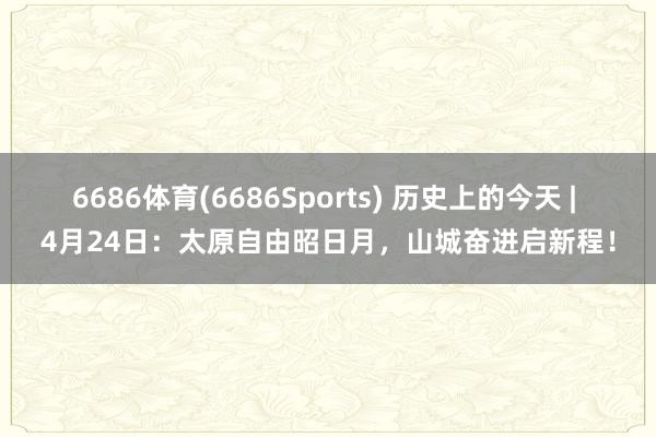 6686体育(6686Sports) 历史上的今天 | 4月24日：太原自由昭日月，山城奋进启新程！