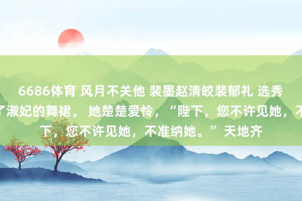 6686体育 风月不关他 裴墨赵清皎裴郁礼 选秀那日，我失慎污秽了淑妃的舞裙。 她楚楚爱怜，“陛下，您不许见她，不准纳她。” 天地齐