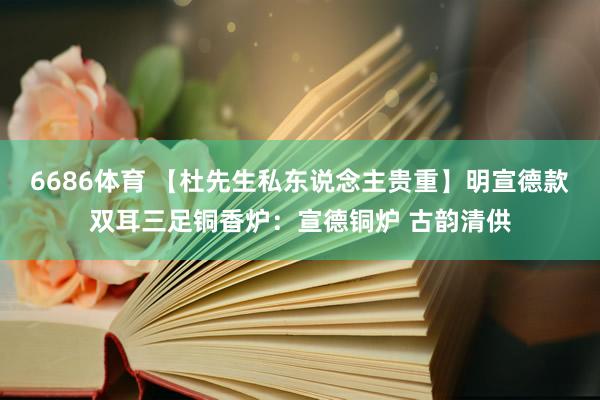 6686体育 【杜先生私东说念主贵重】明宣德款双耳三足铜香炉：宣德铜炉 古韵清供