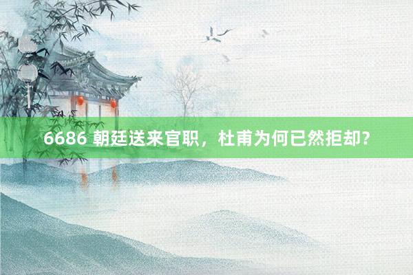 6686 朝廷送来官职，杜甫为何已然拒却？