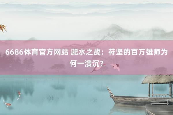 6686体育官方网站 淝水之战：苻坚的百万雄师为何一溃沉？