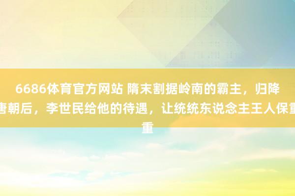 6686体育官方网站 隋末割据岭南的霸主，归降唐朝后，李世民给他的待遇，让统统东说念主王人保重