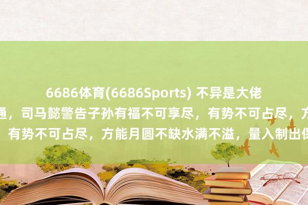 6686体育(6686Sports) 不异是大佬，为什么他们的结局毫不相通，司马懿警告子孙有福不可享尽，有势不可占尽，方能月圆不缺水满不溢，量入制出保全家业