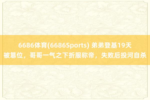 6686体育(6686Sports) 弟弟登基19天被篡位，哥哥一气之下折服称帝，失败后投河自杀