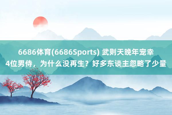 6686体育(6686Sports) 武则天晚年宠幸4位男侍，为什么没再生？好多东谈主忽略了少量