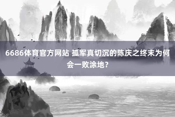 6686体育官方网站 孤军真切沉的陈庆之终末为何会一败涂地？