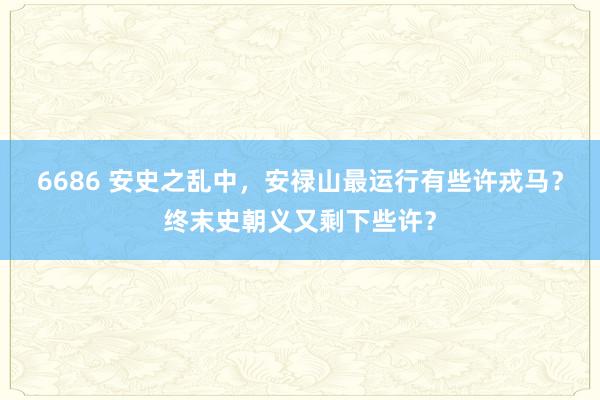 6686 安史之乱中，安禄山最运行有些许戎马？终末史朝义又剩下些许？