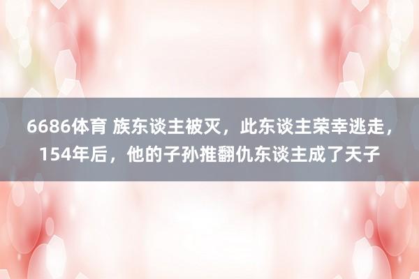 6686体育 族东谈主被灭，此东谈主荣幸逃走，154年后，他的子孙推翻仇东谈主成了天子