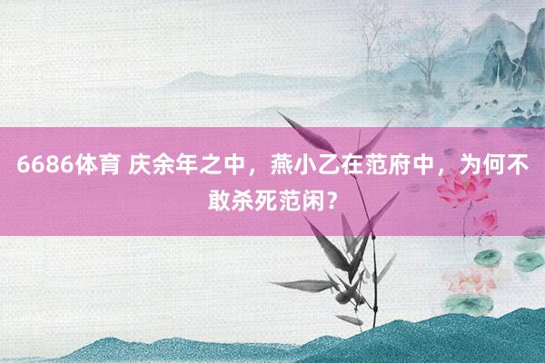 6686体育 庆余年之中，燕小乙在范府中，为何不敢杀死范闲？