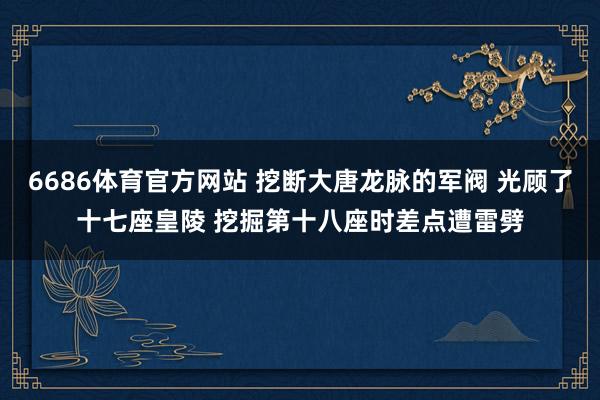 6686体育官方网站 挖断大唐龙脉的军阀 光顾了十七座皇陵 挖掘第十八座时差点遭雷劈