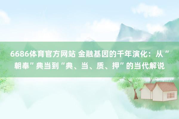 6686体育官方网站 金融基因的千年演化：从“朝奉”典当到“典、当、质、押”的当代解说
