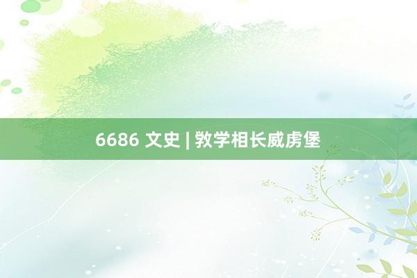 6686 文史 | 敩学相长威虏堡