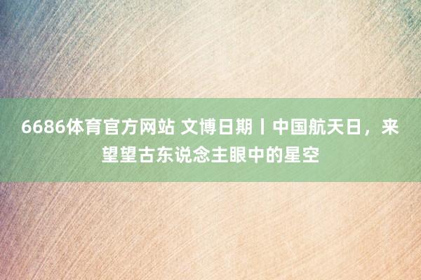 6686体育官方网站 文博日期丨中国航天日，来望望古东说念主眼中的星空